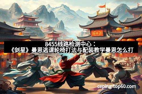 8455线路检测中心：《剑星》曼恩逃课轮椅打法与配装教学曼恩怎么打