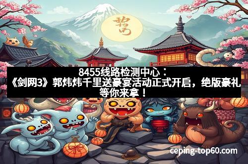 8455线路检测中心：《剑网3》郭炜炜千里送豪宴活动正式开启，绝版豪礼等你来拿！