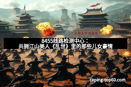 8455线路检测中心：共拥江山美人《乱世》里的那些儿女豪情